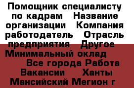 Помощник специалисту по кадрам › Название организации ­ Компания-работодатель › Отрасль предприятия ­ Другое › Минимальный оклад ­ 25 100 - Все города Работа » Вакансии   . Ханты-Мансийский,Мегион г.